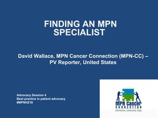Advocacy Session 4
Best practice in patient advocacy
#MPNHZ18
FINDING AN MPN
SPECIALIST
David Wallace, MPN Cancer Connection (MPN-CC) –
PV Reporter, United States
 