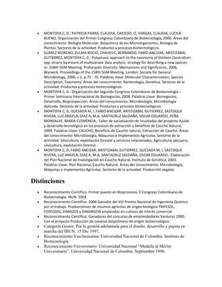  MONTOYA C, D.: PATRICIA PARRA, CLAUDIA, CAICEDO, O, VARGAS, CLAUDIA, LUCILA BUENO, Organización del Primer Congreso Colombiano de Biotecnología, 2000. Áreas del conocimiento: Biología Molecular, Bioquímica de los Microorganismos, Biología de Plantas. Sectores de la actividad: Productos y procesos biotecnológicos. 
 SUÁREZ MORENO, ZULMA ROCIO, CHAVES C, BERNARDO, FABIO ANCIZAR, ARISTIZABAL GUTIERREZ, MONTOYA C, D.: Polyphasic approach to the taxonomy of thirteen Clostridium spp. strains by means of multivariate data analysis: strategy for describing a new species In: 158th SGM Meeting: Prokaryotic Diversity: Mechanisms and Significance, 2006, Warwick. Proceedings of the 158th SGM Meeting. London: Society for General Microbiology, 2006. v.1. p.75 - 76. Palabras clave: Molecular Characterization, Species Description, Taxonomy. Áreas del conocimiento: Bacterología, Genética. Sectores de la actividad: Productos y procesos biotecnológicos. 
 MONTOYA C, D.: Organización del Segundo Congreso Colombiano de Biotecnología - Primer Seminario Internacional de Bionegocios, 2004. Palabras clave: Bionegocios, Desarrollo, Bioprospección. Áreas del conocimiento: Microbiología, Microbiología Aplicada. Sectores de la actividad: Productos y procesos biotecnológicos. 
 MONTOYA C, D, QUESADA M, I, FABIO ANCIZAR, ARISTIZABAL GUTIERREZ, SASTOQUE RIVERA, LUZ ANGELA, DIAZ A, M.A, SANTACRUZ SALDAÑA, OSCAR EDUARDO, PEÑA MONSALVE, MARIA CLEMENCIA.: Taller de socialización de resultados del proyecto Ajuste y desarrollo tecnológico en los procesos de extracción y beneficio de Caucho Natural, 2004. Palabras clave: CAUCHO, Beneficio de Caucho natural, Extracción de Caucho. Áreas del conocimiento: Microbiología, Máquinas e Implementos Agrícolas. Sectores de la actividad: Silvicultura, explotación forestal y servicios relacionados, Agricultura, pecuaria, silvicultura, explotación forestal. 
 MONTOYA C, D, FABIO ANCIZAR, ARISTIZABAL GUTIERREZ, QUESADA M, I, SASTOQUE RIVERA, LUZ ANGELA, DIAZ A, M.A, SANTACRUZ SALDAÑA, OSCAR EDUARDO.: Elaboración del Plan Nacional de Investigación en Caucho Natural, Instituto de Genética, 2003. Palabras clave: Plan Nacional, Caucho Natural. Áreas del conocimiento: Microbiología, Máquinas e Implementos Agrícolas. Sectores de la actividad: Producción vegetal. 
Distinciones 
 Reconocimiento Científico: Primer puesto en Bioprocesos. II Congreso Colombiano de Biotecnología, IBUN. 2004 
 Reconocimiento Científico: 2004 Ganador del VIII Premio Nacional de Ingeniería Química. por el trabajo. Producciónion de insumos agrícolas de origen biológico TRIFESOL, FOSFOSOL, DIMAZOS y DIMARGON empleados en cultivos de interés comercial. 
 Reconocimiento Científico: Ganadores del concurso de emprendedores Ventures 2000, Con el proyecto Producción de Levanas biopolímero de origen biotecnológico 
 Categoría Gestor: Por la gestión adelantada para el diseño, desarrollo y puesta en marcha del IBUN. 15 Dic 1997. 
 Reconocimiento Yua-buinaima: Universidad Nacional de Colombia. Instituto de Biotecnología 
 Reconocimiento Universitario: Universidad Nacional “Medalla al Mérito Universitario”. Universidad Nacional de Colombia. Septiembre 1996.  