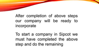 After completion of above steps 
our company will be ready to 
incorporate 
To start a company in Sipcot we 
must have com...