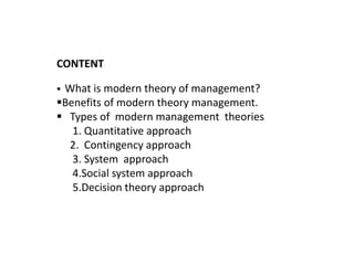CONTENT
 What is modern theory of management?
Benefits of modern theory management.
 Types of modern management theories
1. Quantitative approach
2. Contingency approach
3. System approach
4.Social system approach
5.Decision theory approach
 