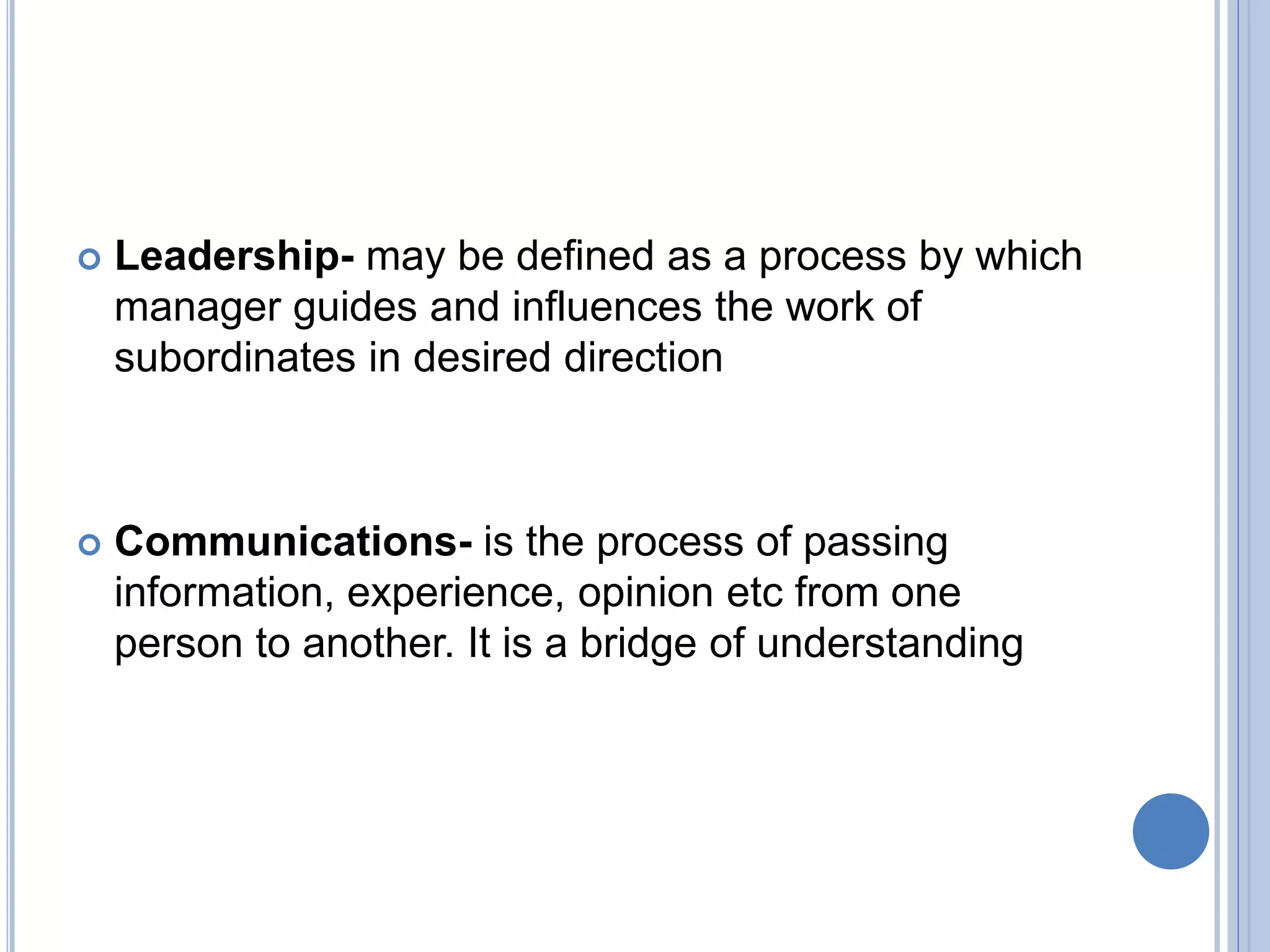  Leadership- may be defined as a process by which
manager guides and influences the work of
subordinates in desired direction
 Communications- is the process of passing
information, experience, opinion etc from one
person to another. It is a bridge of understanding
 