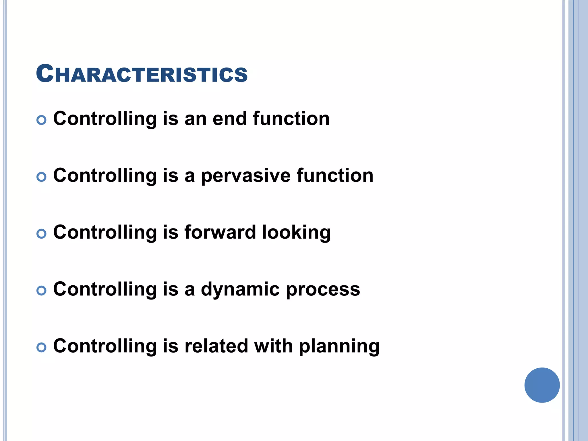 CHARACTERISTICS
 Controlling is an end function
 Controlling is a pervasive function
 Controlling is forward looking
 Controlling is a dynamic process
 Controlling is related with planning
 