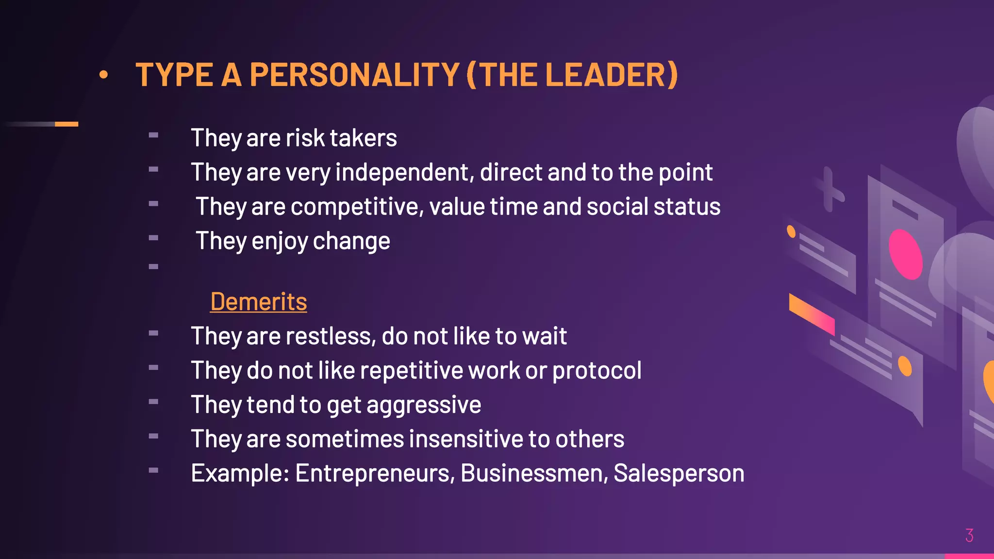 •
╸ They are risk takers
╸ They are very independent, direct and to the point
╸ They are competitive, value time and social status
╸ They enjoy change
╸
Demerits
╸ They are restless, do not like to wait
╸ They do not like repetitive work or protocol
╸ They tend to get aggressive
╸ They are sometimes insensitive to others
╸ Example: Entrepreneurs, Businessmen, Salesperson