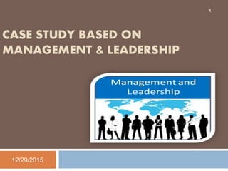 CASE STUDY BASED ON
MANAGEMENT & LEADERSHIP
12/29/2015
1
 