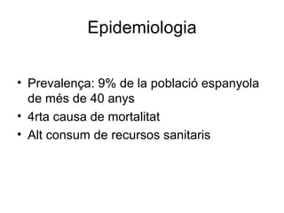 Epidemiologia Prevalença: 9% de la població espanyola de més de 40 anys 4rta causa de mortalitat Alt consum de recursos sanitaris 