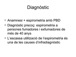 Diagnòstic Anamnesi + espirometria amb PBD Diagnòstic precoç: espirometria a persones fumadores i exfumadores de més de 40 anys L’escassa utilització de l’espirometria és una de les causes d’infradiagnòstic 