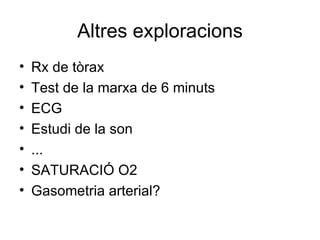 Altres exploracions Rx de tòrax Test de la marxa de 6 minuts ECG Estudi de la son ... SATURACIÓ O2 Gasometria arterial? 