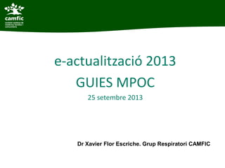 e-actualització 2013
GUIES MPOC
25 setembre 2013
Dr Xavier Flor Escriche. Grup Respiratori CAMFIC
 