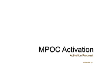 MPOC Activation 
Activation Proposal 
Presented by 
 