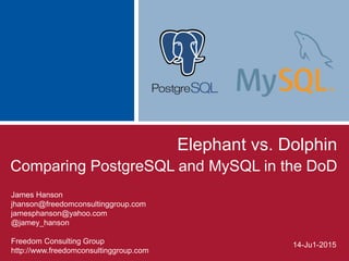 Elephant vs. Dolphin
Comparing PostgreSQL and MySQL in the DoD
James Hanson
jhanson@freedomconsultinggroup.com
jamesphanson@yahoo.com
@jamey_hanson
Freedom Consulting Group
http://www.freedomconsultinggroup.com
14-Ju1-2015
 