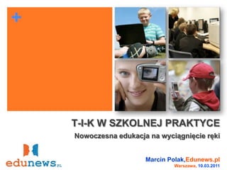 T-I-K W SZKOLNEJ PRAKTYCE Nowoczesna edukacja na wyciągnięcie ręki Marcin Polak,Edunews.pl Warszawa, 10.03.2011 