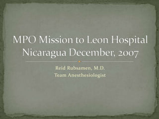 Reid Rubsamen, M.D. Team Anesthesiologist MPO Mission to Leon Hospital Nicaragua December, 2007 