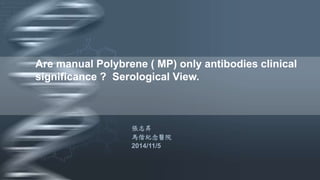 Are manual Polybrene ( MP) only antibodies clinical 
significance ? Serological View. 
張志昇 
馬偕紀念醫院 
2014/11/5 
 