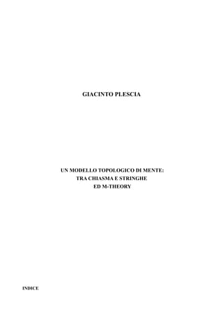 GIACINTO PLESCIA




         UN MODELLO TOPOLOGICO DI MENTE:
             TRA CHIASMA E STRINGHE
                  ED M-THEORY




INDICE
 