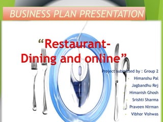 BUSINESS PLAN PRESENTATION 
Project submitted by : Group 2 
• Himanshu Pal 
• Jagbandhu Rej 
• Himanish Ghosh 
• Srishti Sharma 
• Praveen Nirman 
• Vibhor Vishwas 
Restaurant- 
Dining and online” 
 