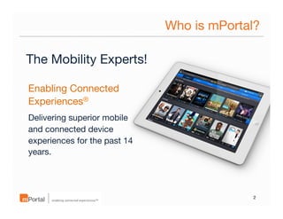 Who is mPortal?
The Mobility Experts!
Enabling Connected
Experiences®
Delivering superior mobile
and connected device
experiences for the past 14
years.

2

 