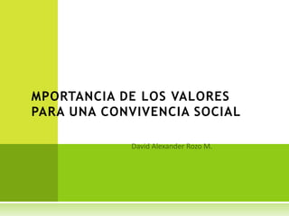 MPORTANCIA DE LOS VALORES PARA UNA CONVIVENCIA SOCIAL David Alexander Rozo M.  