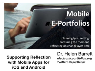 Mobile
E-Portfolios
planning/goal setting,
capturing the moment,
reflecting on change over time
Dr. Helen Barrett
electronicportfolios.org
Twitter: @eportfolios
Supporting Reflection
with Mobile Apps for
iOS and Android
 