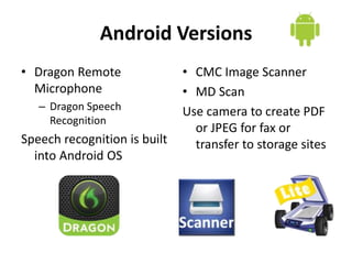Android Versions
• Dragon Remote
Microphone
– Dragon Speech
Recognition
Speech recognition is built
into Android OS
• CMC Image Scanner
• MD Scan
Use camera to create PDF
or JPEG for fax or
transfer to storage sites
 