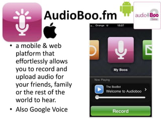 AudioBoo.fm
• a mobile & web
platform that
effortlessly allows
you to record and
upload audio for
your friends, family
or the rest of the
world to hear.
• Also Google Voice
 
