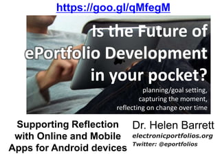 Is the Future of
ePortfolio Development
in your pocket?
planning/goal setting,
capturing the moment,
reflecting on change over time
Dr. Helen Barrett
electronicportfolios.org
Twitter: @eportfolios
Supporting Reflection
with Online and Mobile
Apps for Android devices
https://goo.gl/qMfegM
 