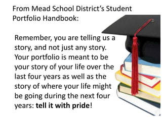 From Mead School District’s Student
Portfolio Handbook:
Remember, you are telling us a
story, and not just any story.
Your...