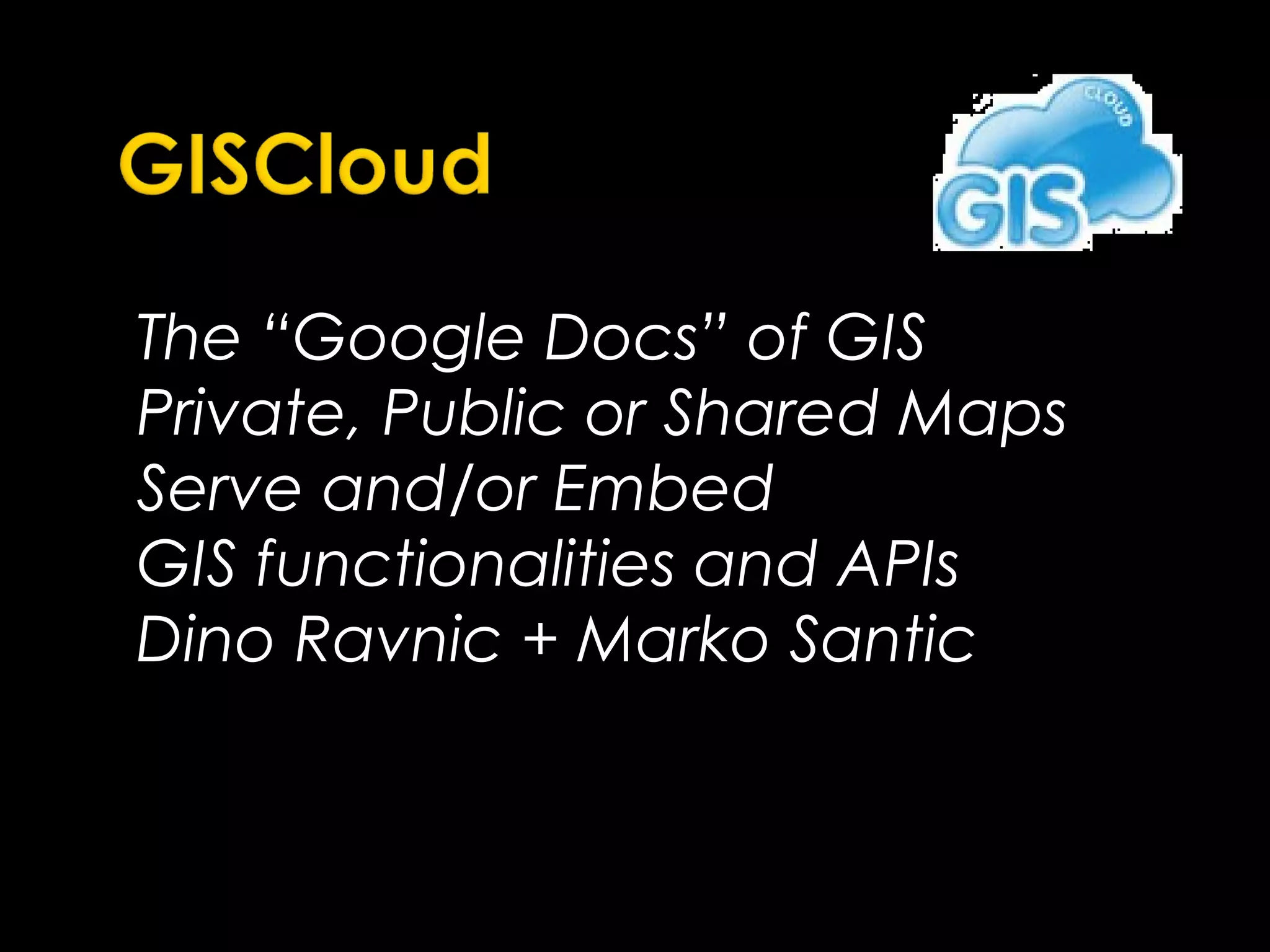 The “Google Docs” of GIS
Private, Public or Shared Maps
Serve and/or Embed
GIS functionalities and APIs
Dino Ravnic + Marko Santic
 