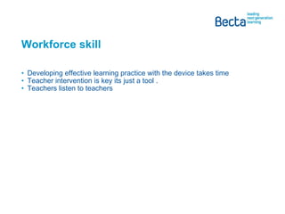 Workforce skill Developing effective learning practice with the device takes time Teacher intervention is key its just a tool .  Teachers listen to teachers 