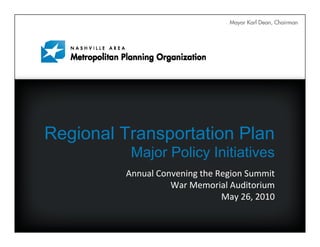 Mayor Karl Dean, Chairman




Regional Transportation Plan
          Major Policy Initiatives
         Annual Convening the Region Summit  
                   War Memorial Auditorium
                               May 26, 2010
 