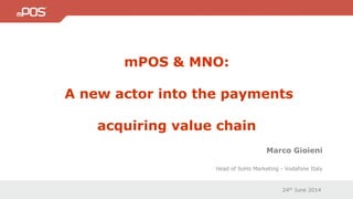 24th June 2014
Marco Gioieni
Head of SoHo Marketing - Vodafone Italy
mPOS & MNO:
A new actor into the payments
acquiring value chain
 