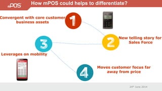 24th June 2014
How mPOS could helps to differentiate?
Convergent with core customer
business assets
New telling story for
Sales Force
Leverages on mobility
Moves customer focus far
away from price
 