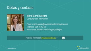 Dudas y contacto
www.mpowerbio.eu
María García Alegre
Consultora de innovación
Email: maria.garcia@corporaciontecnologica.com
Teléfono: 954 46 13 52
https://www.linkedin.com/in/mgarciaalegre/
Para más información www.mpowerbio.eu y
 