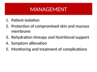 MANAGEMENT
1. Patient isolation
2. Protection of compromised skin and mucous
membrane
3. Rehydration threapy and Nutritional support
4. Symptom allievation
5. Montioring and treatment of complications
 