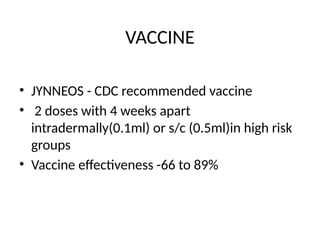 VACCINE
• JYNNEOS - CDC recommended vaccine
• 2 doses with 4 weeks apart
intradermally(0.1ml) or s/c (0.5ml)in high risk
groups
• Vaccine effectiveness -66 to 89%
 