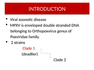 INTRODUCTION
 Viral zoonotic disease
 MPXV is enveloped double stranded DNA
belonging to Orthopoxvirus genus of
Poxviridae family.
 2 strains
Clade 1
(deadlier)
Clade 2
 