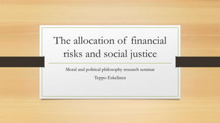 The allocation of financial 
risks and social justice 
Moral and political philosophy research seminar 
Teppo Eskelinen 
 