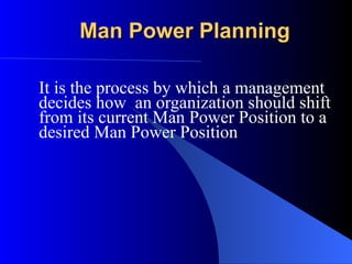 Man Power Planning It is the process by which a management decides how  an organization should shift from its current Man Power Position to a desired Man Power Position 