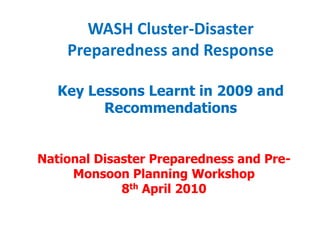 WASH Cluster-Disaster Preparedness and Response Key Lessons Learnt in 2009 and Recommendations National Disaster Preparedness and Pre-Monsoon Planning Workshop 8th April 2010 