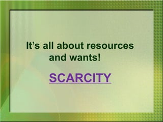 It’s all about resources
      and wants!

     SCARCITY
 