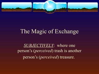 The Magic of Exchange

   SUBJECTIVELY: where one
person’s (perceived) trash is another
   person’s (perceived) treasure.
 