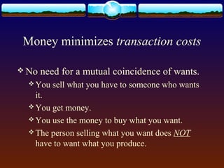 Money minimizes transaction costs

 No   need for a mutual coincidence of wants.
   You   sell what you have to someone who wants
    it.
   You get money.
   You use the money to buy what you want.
   The person selling what you want does NOT
    have to want what you produce.
 