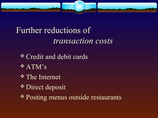 Further reductions of
           transaction costs
  Credit and debit cards
  ATM’s
  The Internet
  Direct deposit
  Posting menus outside restaurants
 