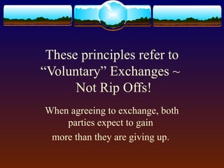 These principles refer to
“Voluntary” Exchanges ~
      Not Rip Offs!
When agreeing to exchange, both
    parties expect to gain
 more than they are giving up.
 