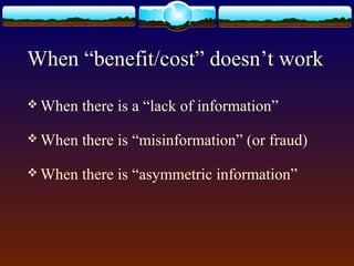 When “benefit/cost” doesn’t work
 When   there is a “lack of information”
 When   there is “misinformation” (or fraud)
 When   there is “asymmetric information”
 
