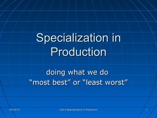 Specialization in
              Production
               doing what we do
           “most best” or “least worst”


03/14/13           Unit 6 Specialization in Production   1
 