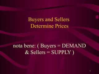 Buyers and Sellers
      Determine Prices


nota bene: ( Buyers = DEMAND
     & Sellers = SUPPLY )


                               1
 