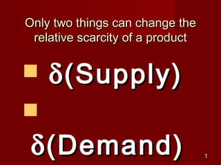 Only two things can change the
 relative scarcity of a product


   δ (Supply)

 δ (Demand)                       1
 