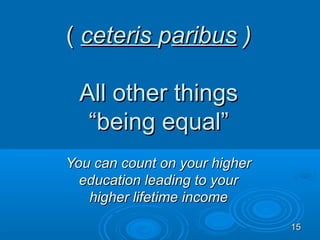 ( ceteris paribus )

  All other things
   “being equal”
You can count on your higher
  education leading to your
   higher lifetime income
                               15
 