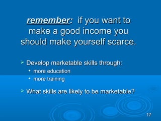 remember: if you want to
  make a good income you
should make yourself scarce.

   Develop marketable skills through:
       more education
    
        more training

   What skills are likely to be marketable?


                                               17
 