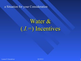 a Situation for your Consideration



                            Water &
                       (.I.=) Incentives



Lesson 9: Incentives          03/19/13     13
 